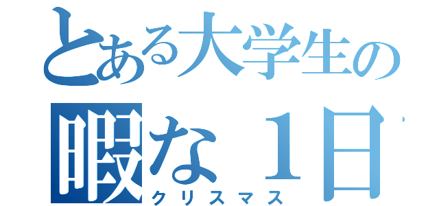 とある大学生の暇な１日（クリスマス）