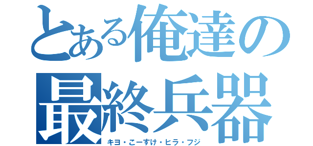 とある俺達の最終兵器（キヨ・こーすけ・ヒラ・フジ）