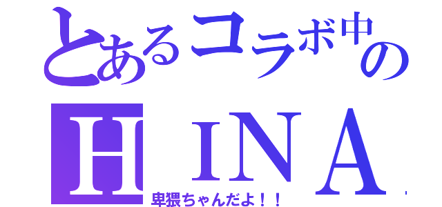 とあるコラボ中のＨＩＮＡ（卑猥ちゃんだよ！！）