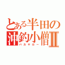 とある半田の沖釣小僧Ⅱ（バカヤロー）