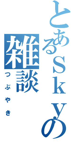 とあるＳｋｙの雑談（つぶやき）