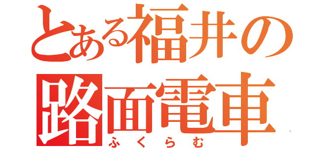 とある福井の路面電車（ふくらむ）