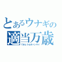 とあるウナギの適当万歳（てきとうなぎバンザイ）