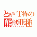 とあるＴ特の熊獣亜種（クマコンガー）