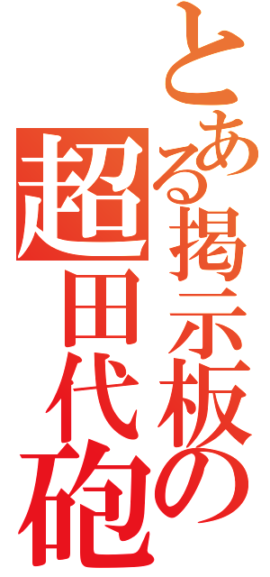 とある掲示板の超田代砲（）