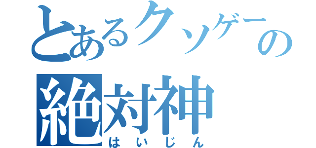 とあるクソゲーの絶対神（はいじん）