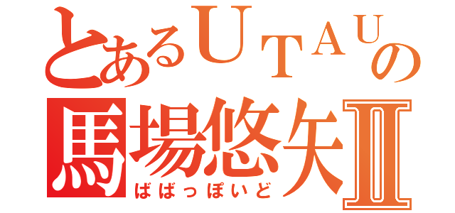 とあるＵＴＡＵの馬場悠矢Ⅱ（ばばっぽいど）