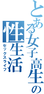 とある女子高生の性生活Ⅱ（セックスライフ）