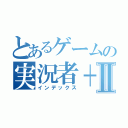 とあるゲームの実況者＋Ⅱ（インデックス）