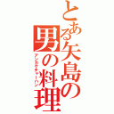 とある矢島の男の料理（アンカケチャーハン）