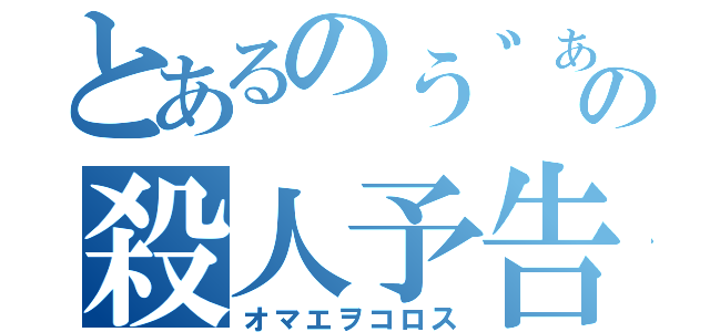 とあるのう゛ぁの殺人予告（オマエヲコロス）