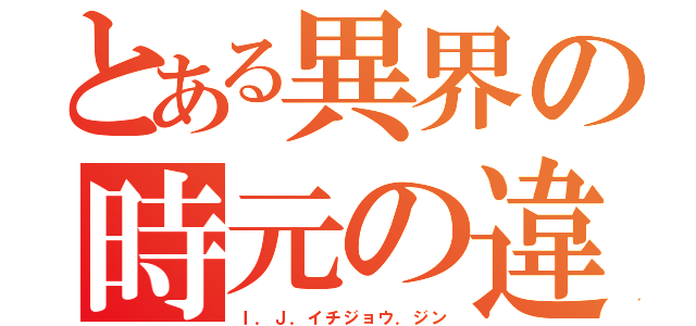 とある異界の時元の違い（Ｉ．Ｊ．イチジョウ．ジン）