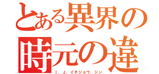 とある異界の時元の違い（Ｉ．Ｊ．イチジョウ．ジン）