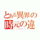 とある異界の時元の違い（Ｉ．Ｊ．イチジョウ．ジン）