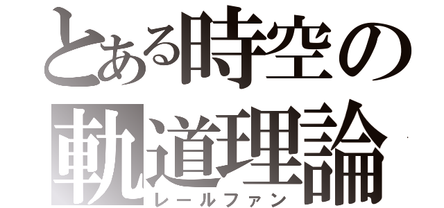 とある時空の軌道理論（レールファン）