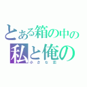 とある箱の中の私と俺の（小さな恋）