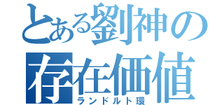 とある劉神の存在価値（ランドルト環）