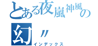 とある夜嵐神風の幻〃（インデックス）