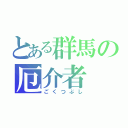 とある群馬の厄介者（ごくつぶし）