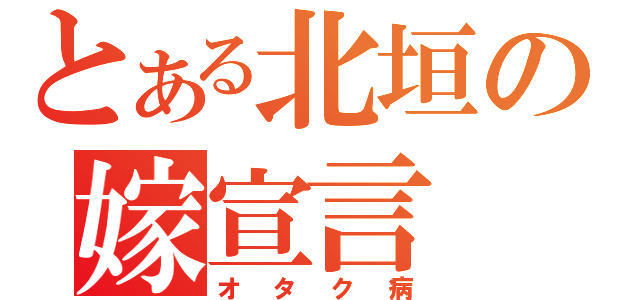 とある北垣の嫁宣言（オタク病）