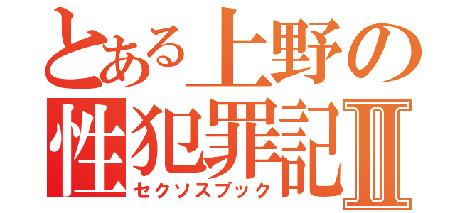 とある上野の性犯罪記Ⅱ（セクソスブック）