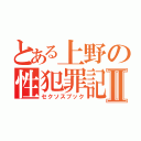 とある上野の性犯罪記Ⅱ（セクソスブック）