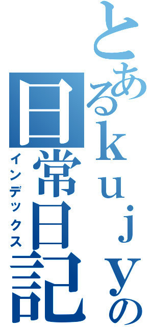 とあるｋｕｊｙａ１の日常日記（インデックス）