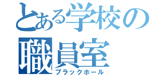 とある学校の職員室（ブラックホール）