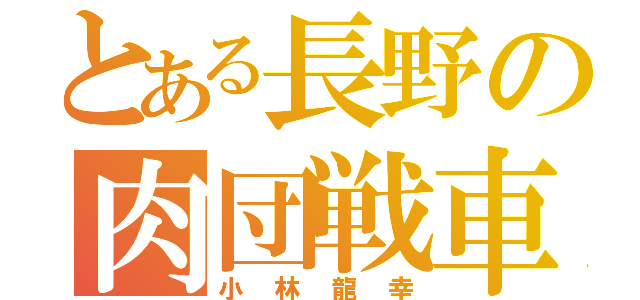 とある長野の肉団戦車（小林龍幸）