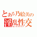 とある乃絵美の淫乱性交（セックスライフ）