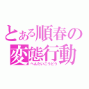 とある順春の変態行動（へんたいこうどう）