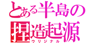 とある半島の捏造起源（ウリジナル）