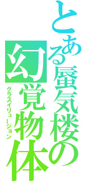 とある蜃気楼の幻覚物体（グラスイリュージョン）