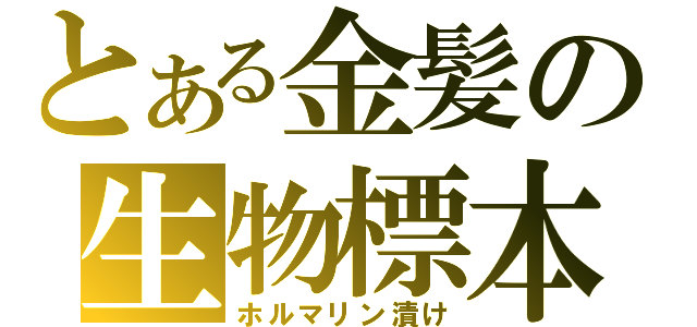 とある金髪の生物標本（ホルマリン漬け）