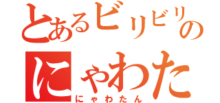 とあるビリビリのにゃわたん（にゃわたん）