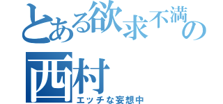 とある欲求不満の西村（エッチな妄想中）