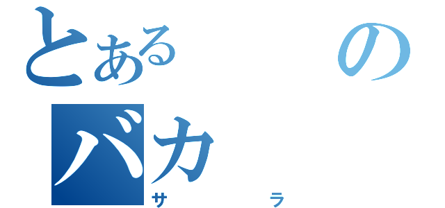 とあるのバカ（サラ）