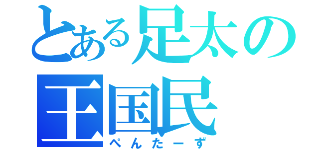 とある足太の王国民（ぺんたーず）