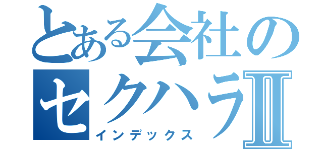 とある会社のセクハラ上司Ⅱ（インデックス）