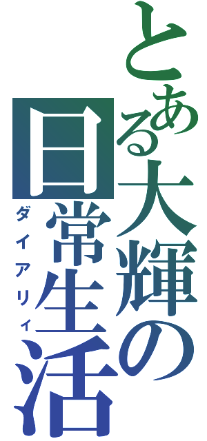 とある大輝の日常生活（ダイアリィ）