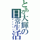 とある大輝の日常生活（ダイアリィ）