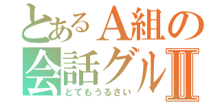 とあるＡ組の会話グループⅡ（とてもうるさい）