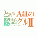 とあるＡ組の会話グループⅡ（とてもうるさい）