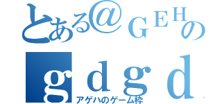 とある＠ＧＥＨａのｇｄｇｄゲーム放送（アゲハのゲーム枠）