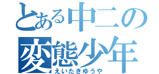 とある中二の変態少年（えいたきゆうや）