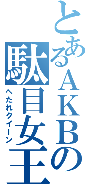 とあるＡＫＢの駄目女王（へたれクイーン）