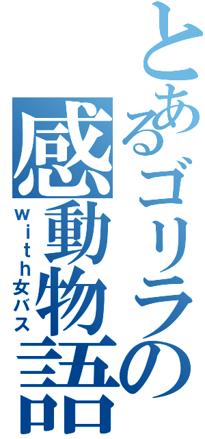 とあるゴリラの感動物語（ｗｉｔｈ女バス）