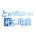 とある出会いの死亡遊戯（昔話）