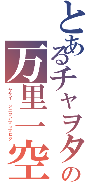 とあるチャヲタの万里一空（ヤサイニンニクアブラブログ）