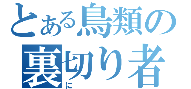 とある鳥類の裏切り者（に）